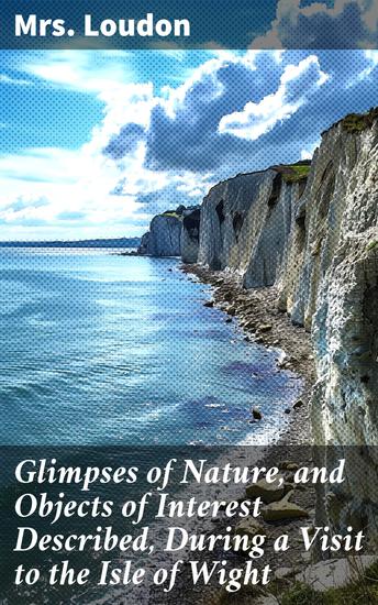 Glimpses of Nature and Objects of Interest Described During a Visit to the Isle of Wight - Designed to Assist and Encourage Young Persons in Forming Habits of Observation - cover