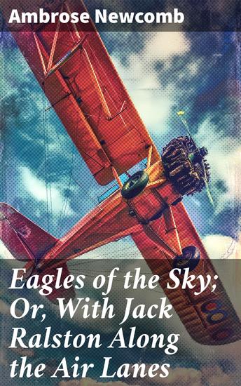 Eagles of the Sky; Or With Jack Ralston Along the Air Lanes - High-Flying Heroes and Aerial Adventures in Early Aviation History - cover