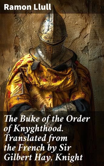 The Buke of the Order of Knyghthood Translated from the French by Sir Gilbert Hay Knight - A Medieval Masterpiece on Knightly Virtues and Chivalric Ethics - cover