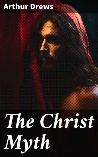 The Christ Myth - Enriched edition Unveiling the Mythical Origins of Christianity: A Critical Analysis of Religious Beliefs and Historical Narratives - cover