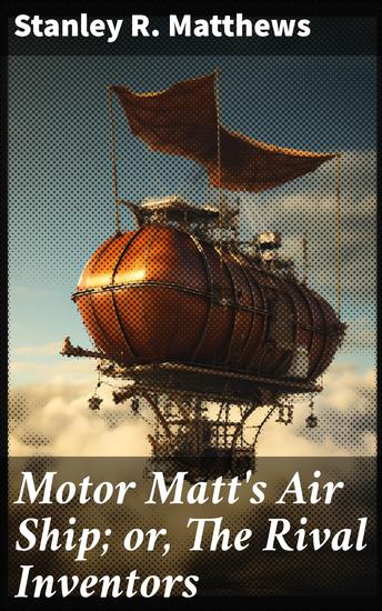 Motor Matt's Air Ship; or The Rival Inventors - Innovative Rivalry: Motorized Airship Adventures - cover