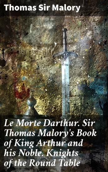Le Morte Darthur Sir Thomas Malory's Book of King Arthur and his Noble Knights of the Round Table - Legendary tales of chivalry romance and heroism - cover