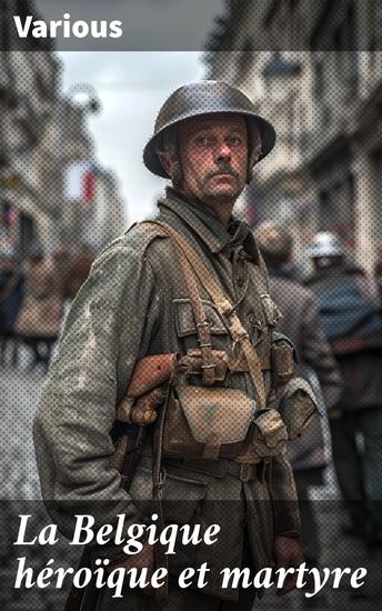 La Belgique héroïque et martyre - Récits poignants des héros belges de la Première Guerre mondiale - cover