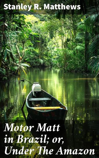 Motor Matt in Brazil; or Under The Amazon - Jungle Journeys: An Action-Packed Adventure in the Heart of the Amazon - cover