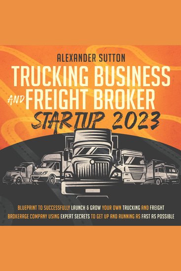 Trucking Business and Freight Broker Startup 2023 - Blueprint to Successfully Launch & Grow Your Own Trucking and Freight Brokerage Company Using Expert Secrets to Get Up and Running as Fast as Possible - cover