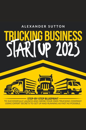 Trucking Business Startup 2023 - Step-by-Step Blueprint to Successfully Launch and Grow Your Own Trucking Company Using Expert Secrets to Get Up and Running as Fast as Possible - cover