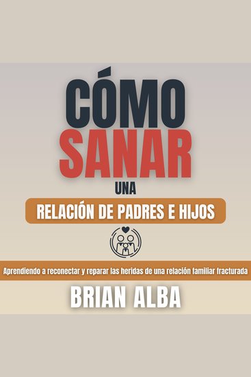 Cómo Sanar una Relación de Padres e Hijos - Aprendiendo a Reconectar y Reparar las Heridas de una Relación Familiar Fracturada - cover