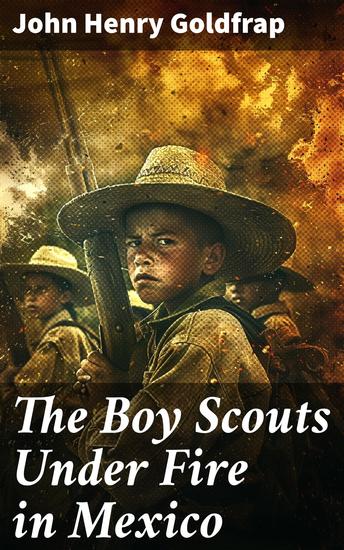 The Boy Scouts Under Fire in Mexico - A Tale of Courage and Loyalty in War-Torn Mexico - cover