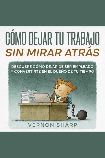 Cómo Dejar tu Trabajo sin Mirar Atrás - Descubre Cómo Dejar de ser Empleado y Convertirte en el Dueño de tu Tiempo - cover