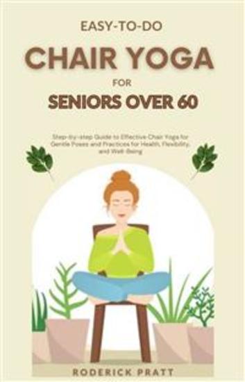 Easy-To-Do Chair Yoga for Seniors Over 60 - Step-by-step Guide to Effective Chair Yoga for Gentle Poses and Practices for Health Flexibility and Well-Being - cover