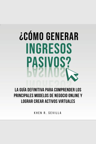 ¿Cómo Generar Ingresos Pasivos?: La Guía Definitiva Para Comprender Los Principales Modelos De Negocio Online y Lograr Crear Activos Virtuales - cover