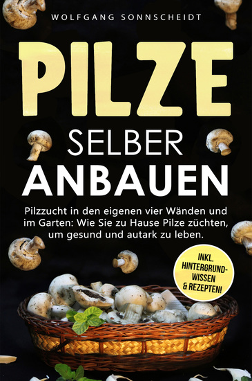 Pilze selber anbauen - Pilzzucht in den eigenen vier Wänden und im Garten: Wie Sie zu Hause Pilze züchten um gesund und autark zu leben Inkl Hintergrundwissen & Rezepten! - cover
