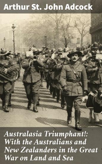 Australasia Triumphant!: With the Australians and New Zealanders in the Great War on Land and Sea - Courage and Sacrifice: An Australasian Perspective on World War I - cover