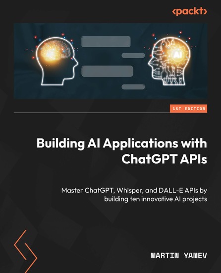 Building AI Applications with ChatGPT APIs - Master ChatGPT Whisper and DALL-E APIs by building ten innovative AI projects - cover