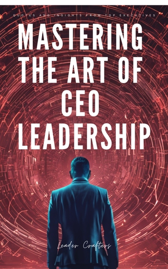 Mastering the Art of CEO Leadership - Quotes and Insights from Top Executives - cover