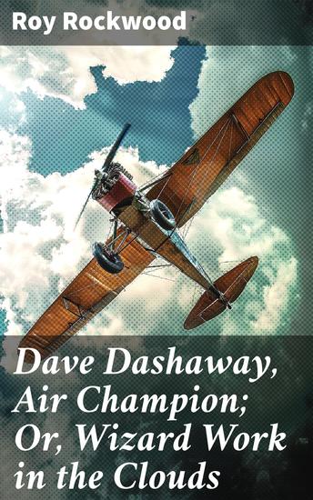 Dave Dashaway Air Champion; Or Wizard Work in the Clouds - Pioneer of the Sky: A Timeless Adventure in Early Aviation - cover