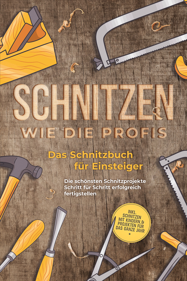 Schnitzen wie die Profis: Das Schnitzbuch für Einsteiger - Die schönsten Schnitzprojekte Schritt für Schritt erfolgreich fertigstellen - inkl Schnitzen mit Kindern & Projekten für das ganze Jahr - cover