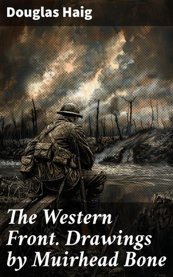 The Western Front Drawings by Muirhead Bone - Unveiling the Frontline Horrors: Haig's WWI Insights Through Bone's Drawings - cover