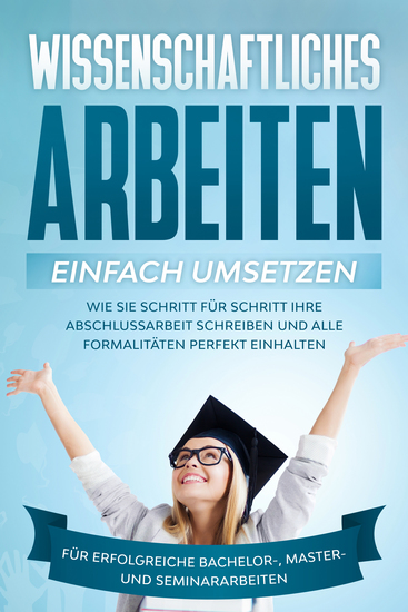 Wissenschaftliches Arbeiten einfach umsetzen: Wie Sie Schritt für Schritt Ihre Abschlussarbeit schreiben und alle Formalitäten perfekt einhalten|Für erfolgreiche Bachelor- Master- und Seminararbeiten - cover