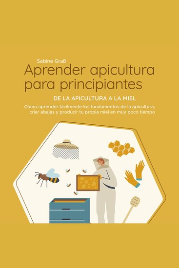 Aprender apicultura para principiantes - De la apicultura a la miel: Cómo aprender fácilmente los fundamentos de la apicultura criar abejas y producir tu propia miel en muy poco tiempo - cover
