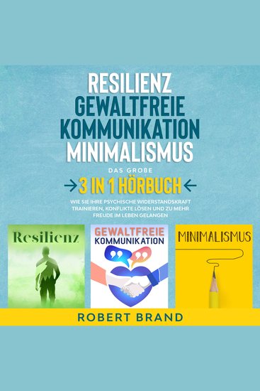 Resilienz - Gewaltfreie Kommunikation - Minimalismus - Das große 3 in 1 Hörbuch - Wie Sie Ihre psychische Widerstandskraft trainieren Konflikte lösen und zu mehr Freude im Leben gelangen - cover