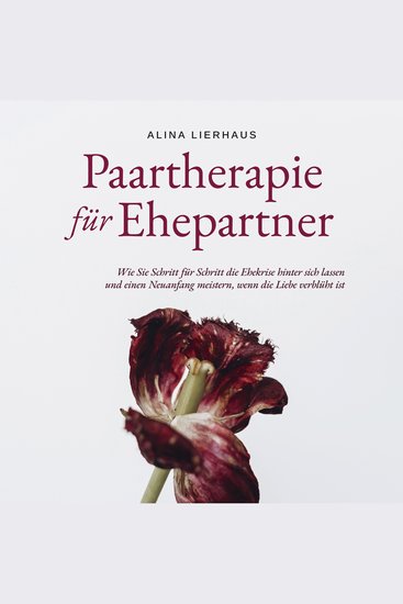 Paartherapie für Ehepartner: Wie Sie Schritt für Schritt die Ehekrise hinter sich lassen und einen Neuanfang meistern wenn die Liebe verblüht ist - cover