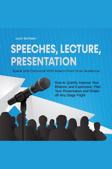 Speeches Lecture Presentation: Speak and Convince With Ease in Front of an Audience - How to Quickly Improve Your Rhetoric and Expression Plan Your Presentation and Shake off Any Stage Fright - cover