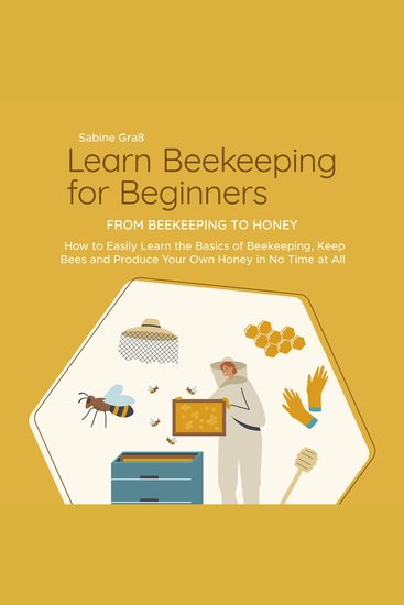 Learn Beekeeping for Beginners - From Beekeeping to Honey: How to Easily Learn the Basics of Beekeeping Keep Bees and Produce Your Own Honey in No Time at All - cover