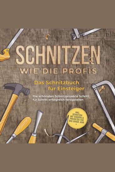 Schnitzen wie die Profis: Das Schnitzbuch für Einsteiger - Die schönsten Schnitzprojekte Schritt für Schritt erfolgreich fertigstellen - inkl Schnitzen mit Kindern & Projekten für das ganze Jahr - cover