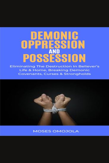 Demonic Oppression And Possession: Eliminating The Destruction In Believer’s Life & Home Breaking Demonic Covenants Curses & Strongholds - cover