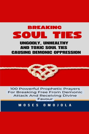 Breaking Soul Ties Ungodly Unhealthy And Toxic Soul Ties Causing Demonic Oppression: 100 Powerful Prophetic Prayers For Breaking Free From Demonic Attack And Receiving Divine Favour - cover