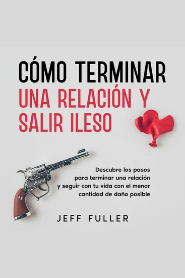 Cómo Terminar una Relación y Salir Ileso - Descubre los Pasos para Terminar una Relación y Seguir con tu Vida con el Menor Cantidad de Daño Posible - cover