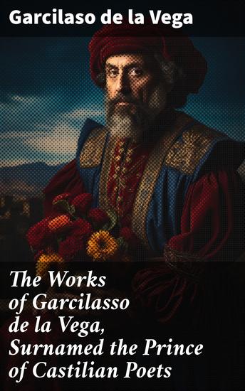 The Works of Garcilasso de la Vega Surnamed the Prince of Castilian Poets - Translated into English Verse With a Critical and Historical Essay - cover