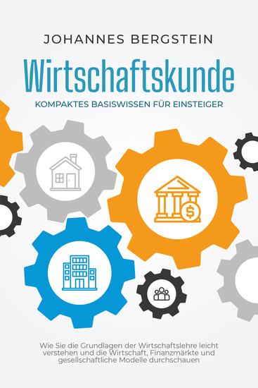 Wirtschaftskunde - Kompaktes Basiswissen für Einsteiger: Wie Sie die Grundlagen der Wirtschaftslehre leicht verstehen und die Wirtschaft Finanzmärkte und gesellschaftliche Modelle durchschauen - cover