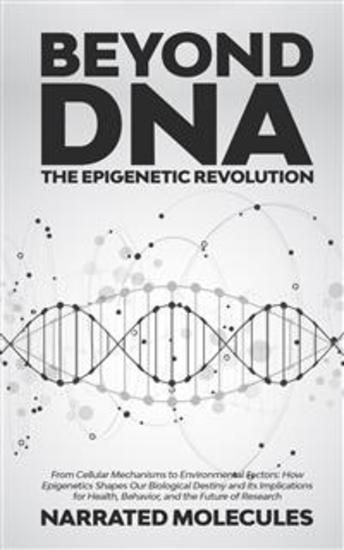 Beyond DNA: The Epigenetic Revolution - From Cellular Mechanisms to Environmental Factors: How Epigenetics Shapes Our Biological Destiny and its Implications for Health Behavior and the Future of Research - cover