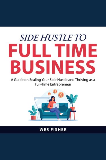 Side Hustle to Full Time Business - A Guide on Scaling Your Side Hustle and Thriving as a Full-Time Entrepreneur - cover