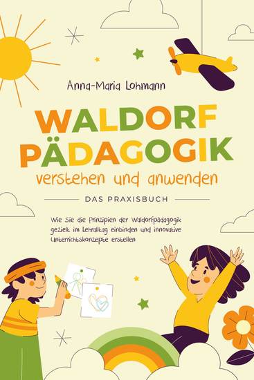 Waldorfpädagogik verstehen und anwenden - Das Praxisbuch: Wie Sie die Prinzipien der Waldorfpädagogik gezielt im Lehralltag einbinden und innovative Unterrichtskonzepte erstellen - cover