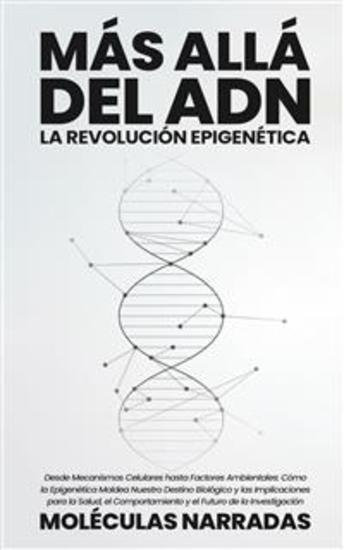 Más allá del ADN: La Revolución Epigenética - Desde Mecanismos Celulares hasta Factores Ambientales: Cómo la Epigenética Moldea Nuestro Destino Biológico y las Implicaciones para la Salud el Comportamiento y el Futuro de la Investigación - cover