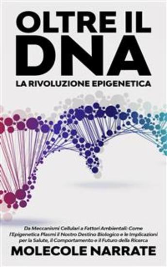 Oltre il DNA: La Rivoluzione Epigenetica - Da Meccanismi Cellulari a Fattori Ambientali: Come l'Epigenetica Plasmi il Nostro Destino Biologico e le Implicazioni per la Salute il Comportamento e il Futuro della Ricerca - cover