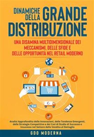 Dinamiche della Grande Distribuzione: Una Disamina Multidimensionale dei Meccanismi delle Sfide e delle Opportunità nel Retail Moderno - Analisi Approfondita delle Innovazioni delle Tendenze Emergenti delle Strategie Competitive e dei Casi di Studio di Successo e Insucesso nel Settore d... - cover