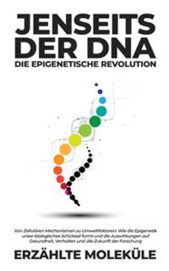 Jenseits der DNA: Die Epigenetische Revolution - Von Zellulären Mechanismen zu Umweltfaktoren: Wie die Epigenetik unser biologisches Schicksal formt und die Auswirkungen auf Gesundheit Verhalten und die Zukunft der Forschung - cover