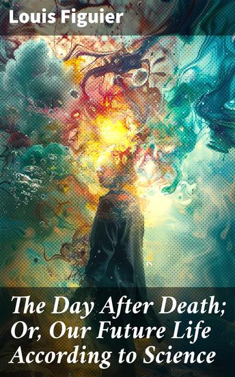 The Day After Death; Or Our Future Life According to Science - Exploring the Science of the Afterlife and Immortality - cover