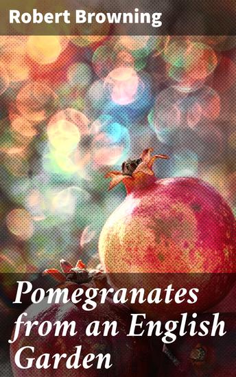 Pomegranates from an English Garden - A selection from the poems of Robert Browning - cover