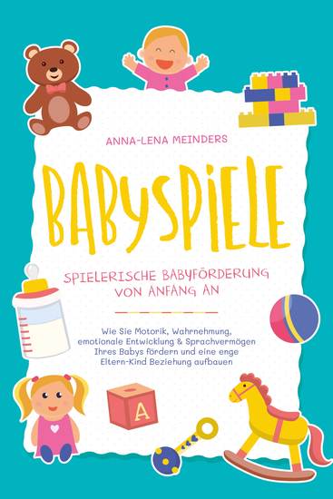 Babyspiele - Spielerische Babyförderung von Anfang an: Wie Sie Motorik Wahrnehmung emotionale Entwicklung & Sprachvermögen Ihres Babys fördern und eine enge Eltern-Kind Beziehung aufbauen - cover