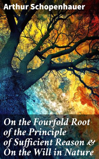 On the Fourfold Root of the Principle of Sufficient Reason & On the Will in Nature - Exploring Existence Reason and Will: A Metaphysical Inquiry - cover