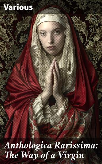 Anthologica Rarissima: The Way of a Virgin - Exploring Virtue and Virginity: Unearthing Hidden Literary Treasures - cover