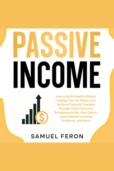 Passive Income: How to Build Wealth Without Trading Time for Money and Achieve Financial Freedom Through Online Business Entrepreneurship Real Estate Stock Market Investing Dividends and More - cover