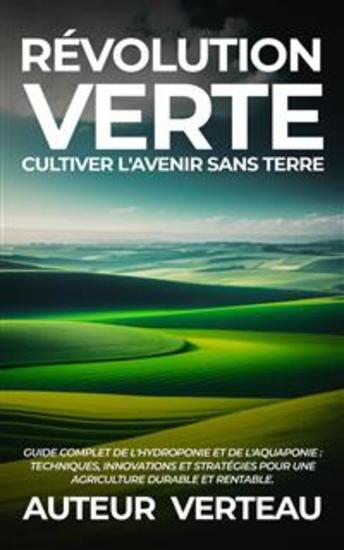 Révolution Verte : Cultiver l'Avenir sans Terre - Guide Complet de l'Hydroponie et de l'Aquaponie : Techniques Innovations et Stratégies pour une Agriculture Durable et Rentable - cover