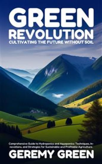 Green Revolution: Cultivating the Future without Soil - Comprehensive Guide to Hydroponics and Aquaponics: Techniques Innovations and Strategies for Sustainable and Profitable Agriculture - cover