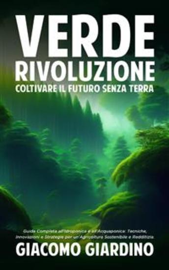 Verde Rivoluzione: Coltivare il Futuro senza Terra - Guida Completa all'Idroponica e all'Acquaponica: Tecniche Innovazioni e Strategie per un'Agricoltura Sostenibile e Redditizia - cover